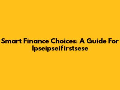Smart Finance Choices: A Guide For Ipseipseifirstsese