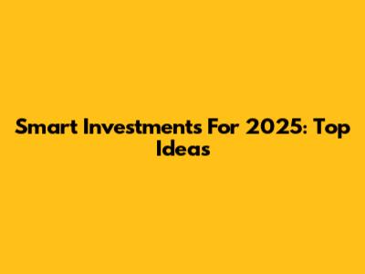 Smart Investments For 2025: Top Ideas
