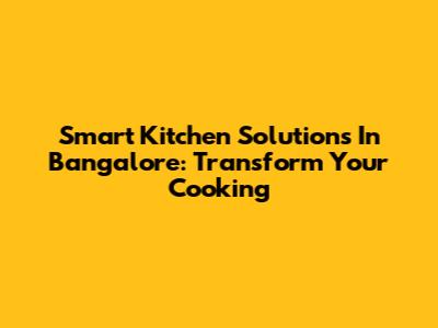 Smart Kitchen Solutions In Bangalore: Transform Your Cooking