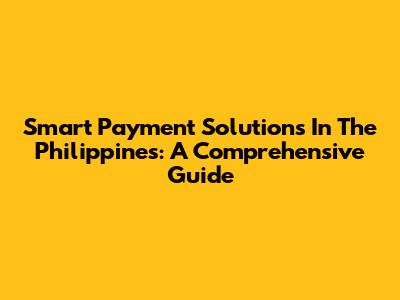 Smart Payment Solutions In The Philippines: A Comprehensive Guide