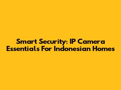 Smart Security: IP Camera Essentials For Indonesian Homes