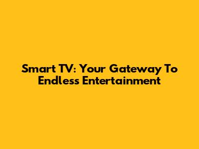 Smart TV: Your Gateway To Endless Entertainment