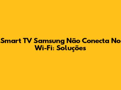 Smart TV Samsung Não Conecta No Wi-Fi: Soluções