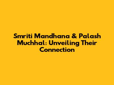 Smriti Mandhana & Palash Muchhal: Unveiling Their Connection