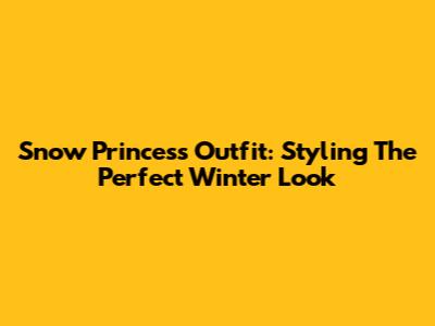 Snow Princess Outfit: Styling The Perfect Winter Look