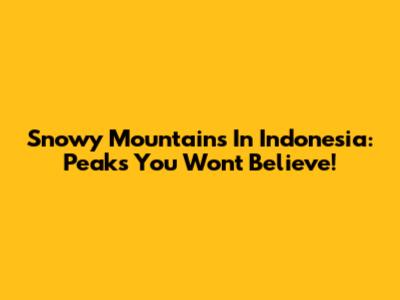 Snowy Mountains In Indonesia: Peaks You Won't Believe!