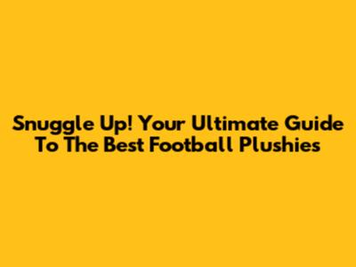 Snuggle Up! Your Ultimate Guide To The Best Football Plushies