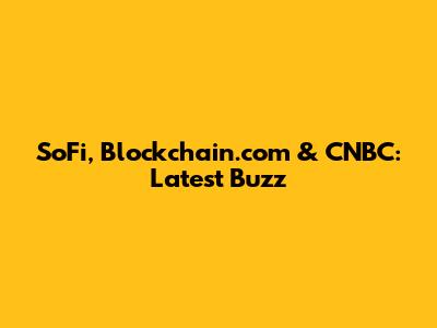 SoFi, Blockchain.com & CNBC: Latest Buzz