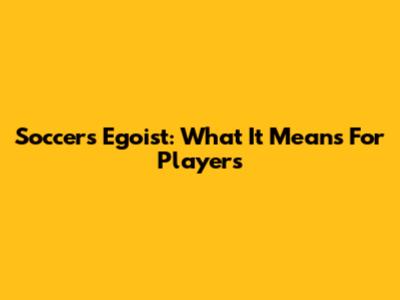 Soccer's 'Egoist': What It Means For Players