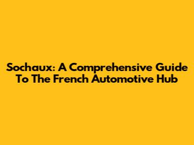 Sochaux: A Comprehensive Guide To The French Automotive Hub