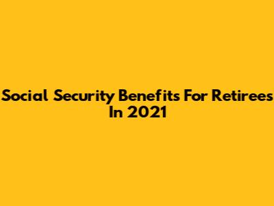 Social Security Benefits For Retirees In 2021