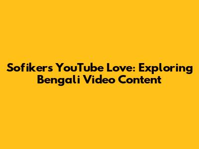 Sofiker's YouTube Love: Exploring Bengali Video Content