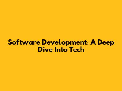 Software Development: A Deep Dive Into Tech