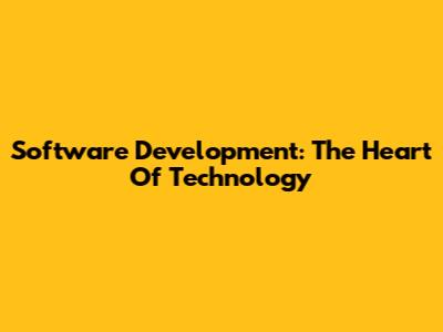 Software Development: The Heart Of Technology