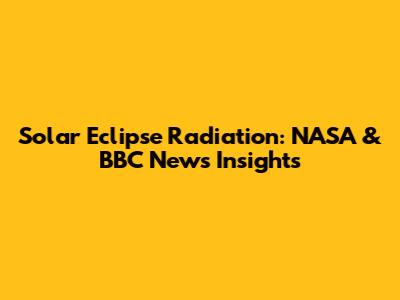 Solar Eclipse Radiation: NASA & BBC News Insights