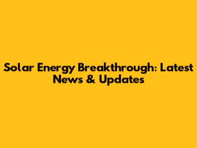 Solar Energy Breakthrough: Latest News & Updates