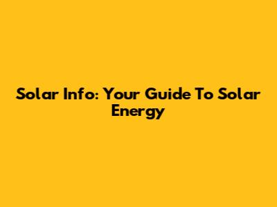 Solar Info: Your Guide To Solar Energy