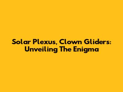 Solar Plexus, Clown Gliders: Unveiling The Enigma