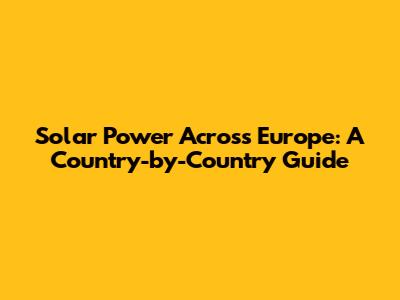 Solar Power Across Europe: A Country-by-Country Guide