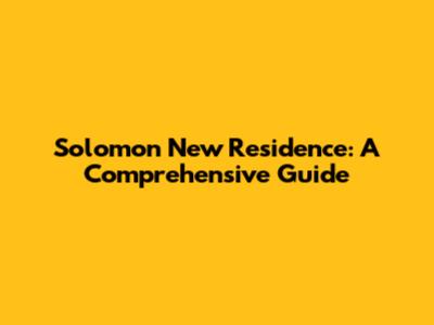 Solomon New Residence: A Comprehensive Guide