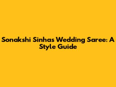Sonakshi Sinha's Wedding Saree: A Style Guide