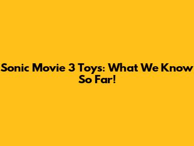 Sonic Movie 3 Toys: What We Know So Far!