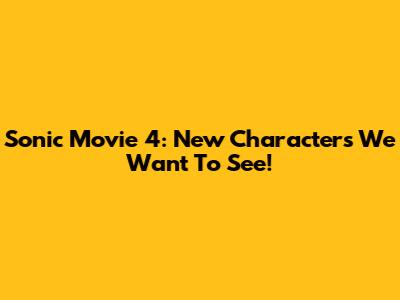 Sonic Movie 4: New Characters We Want To See!