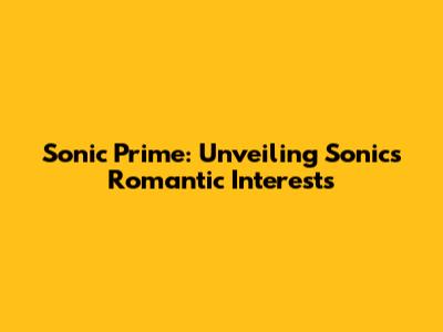 Sonic Prime: Unveiling Sonic's Romantic Interests