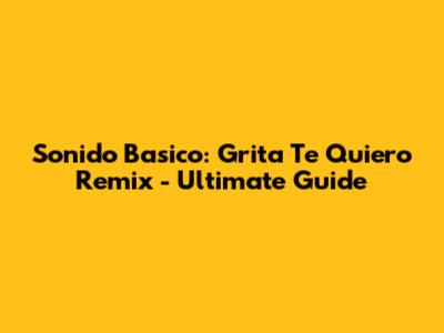 Sonido Basico: Grita Te Quiero Remix - Ultimate Guide