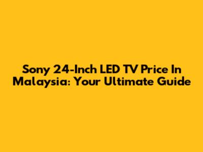 Sony 24-Inch LED TV Price In Malaysia: Your Ultimate Guide