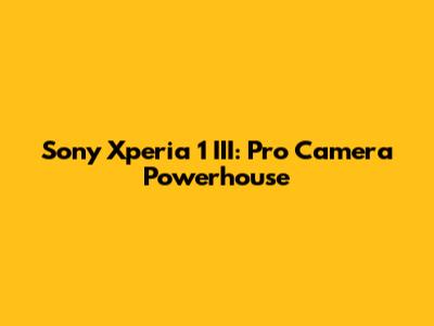 Sony Xperia 1 III: Pro Camera Powerhouse