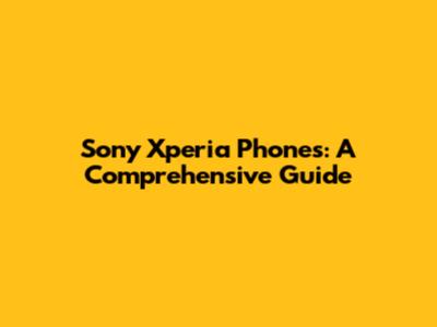 Sony Xperia Phones: A Comprehensive Guide