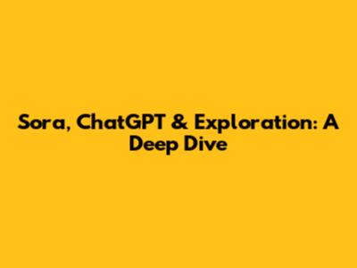 Sora, ChatGPT & Exploration: A Deep Dive