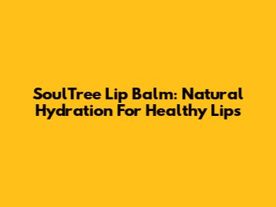 SoulTree Lip Balm: Natural Hydration For Healthy Lips