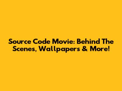 Source Code Movie: Behind The Scenes, Wallpapers & More!