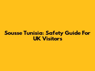 Sousse Tunisia: Safety Guide For UK Visitors