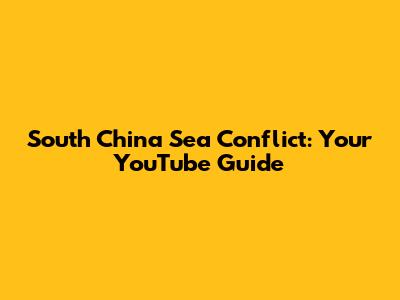 South China Sea Conflict: Your YouTube Guide