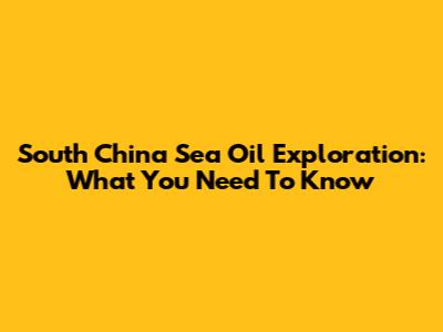 South China Sea Oil Exploration: What You Need To Know