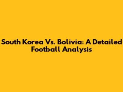South Korea Vs. Bolivia: A Detailed Football Analysis