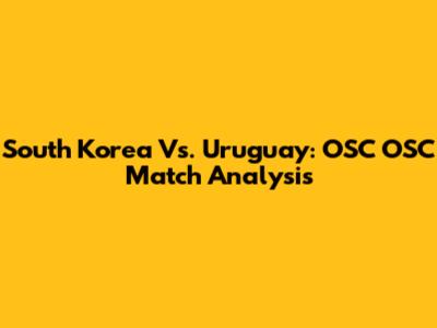 South Korea Vs. Uruguay: OSC OSC Match Analysis