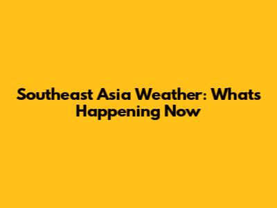 Southeast Asia Weather: What's Happening Now