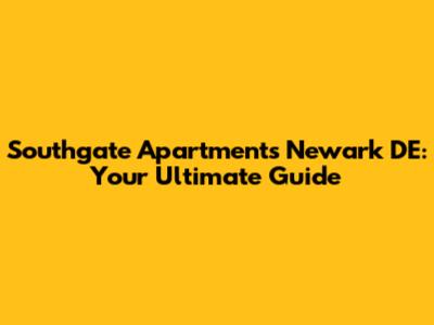 Southgate Apartments Newark DE: Your Ultimate Guide