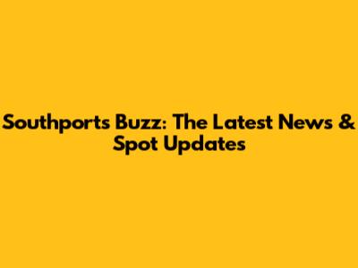 Southport's Buzz: The Latest News & Spot Updates