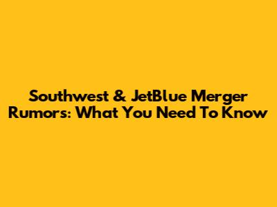 Southwest & JetBlue Merger Rumors: What You Need To Know