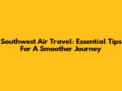 Southwest Air Travel: Essential Tips For A Smoother Journey