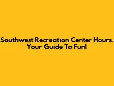 Southwest Recreation Center Hours: Your Guide To Fun!