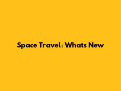 Space Travel: What's New