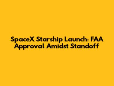 SpaceX Starship Launch: FAA Approval Amidst Standoff