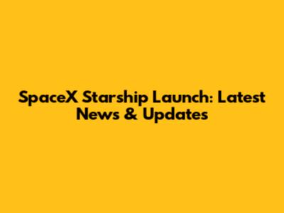 SpaceX Starship Launch: Latest News & Updates