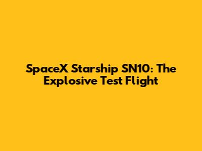 SpaceX Starship SN10: The Explosive Test Flight